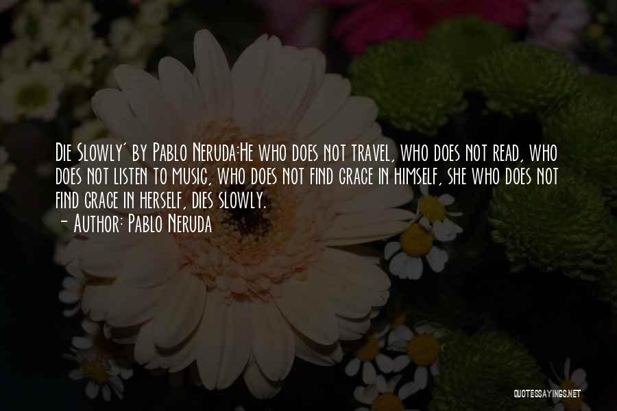 Pablo Neruda Quotes: Die Slowly' By Pablo Neruda:he Who Does Not Travel, Who Does Not Read, Who Does Not Listen To Music, Who