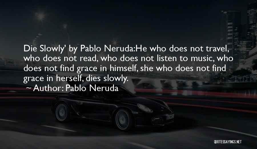 Pablo Neruda Quotes: Die Slowly' By Pablo Neruda:he Who Does Not Travel, Who Does Not Read, Who Does Not Listen To Music, Who