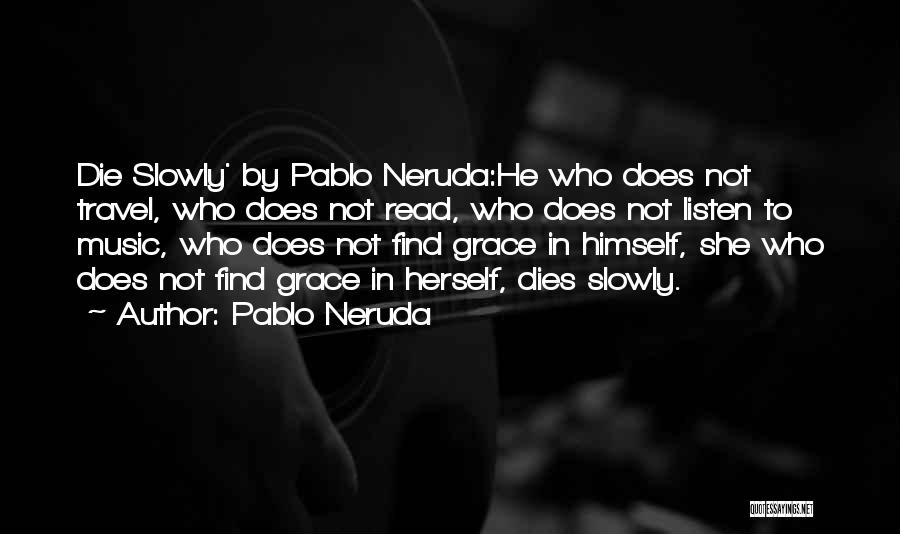 Pablo Neruda Quotes: Die Slowly' By Pablo Neruda:he Who Does Not Travel, Who Does Not Read, Who Does Not Listen To Music, Who