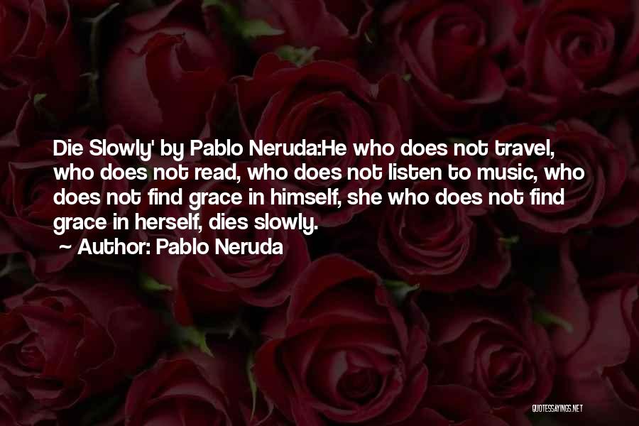 Pablo Neruda Quotes: Die Slowly' By Pablo Neruda:he Who Does Not Travel, Who Does Not Read, Who Does Not Listen To Music, Who