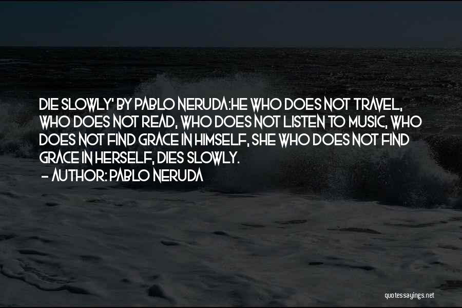 Pablo Neruda Quotes: Die Slowly' By Pablo Neruda:he Who Does Not Travel, Who Does Not Read, Who Does Not Listen To Music, Who
