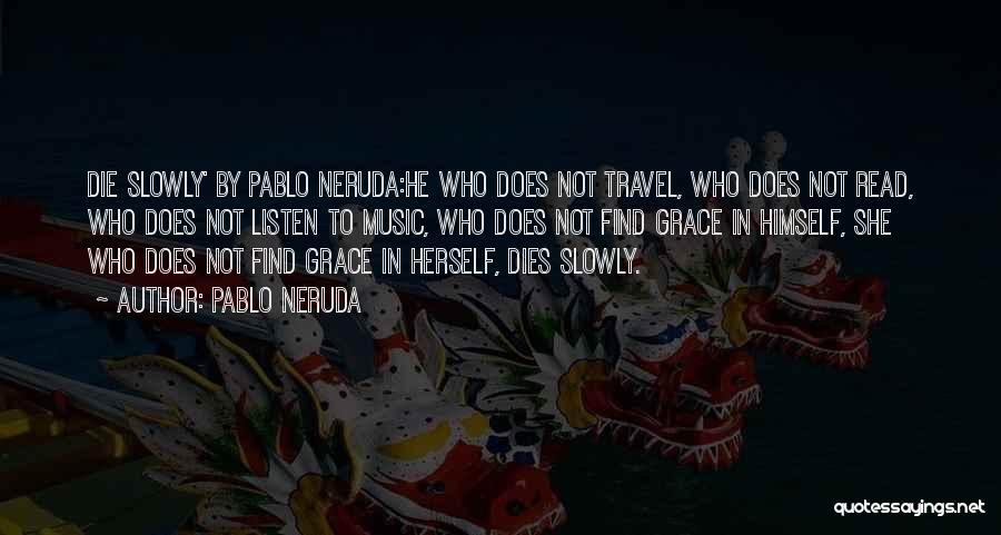 Pablo Neruda Quotes: Die Slowly' By Pablo Neruda:he Who Does Not Travel, Who Does Not Read, Who Does Not Listen To Music, Who