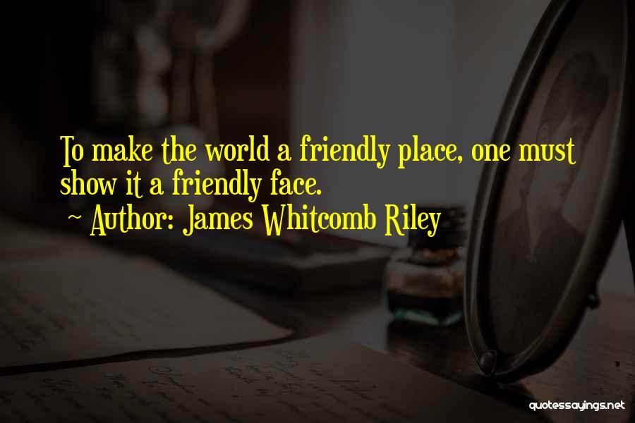 James Whitcomb Riley Quotes: To Make The World A Friendly Place, One Must Show It A Friendly Face.