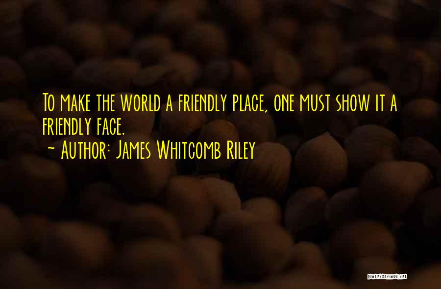 James Whitcomb Riley Quotes: To Make The World A Friendly Place, One Must Show It A Friendly Face.