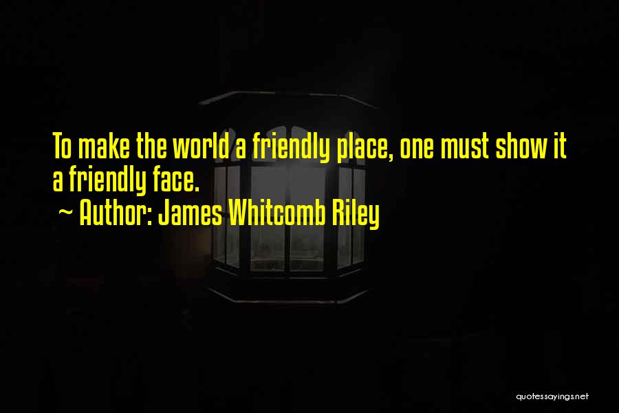 James Whitcomb Riley Quotes: To Make The World A Friendly Place, One Must Show It A Friendly Face.