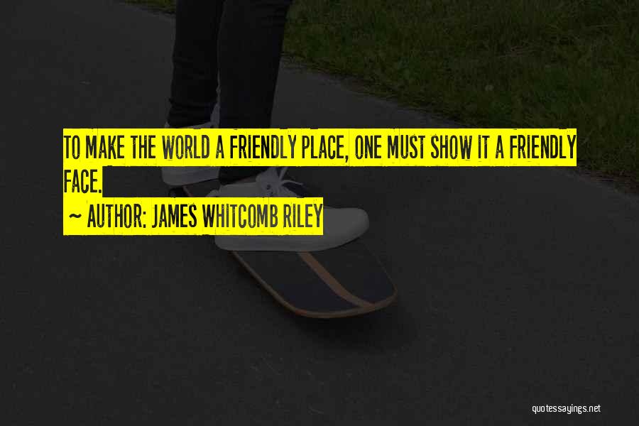 James Whitcomb Riley Quotes: To Make The World A Friendly Place, One Must Show It A Friendly Face.