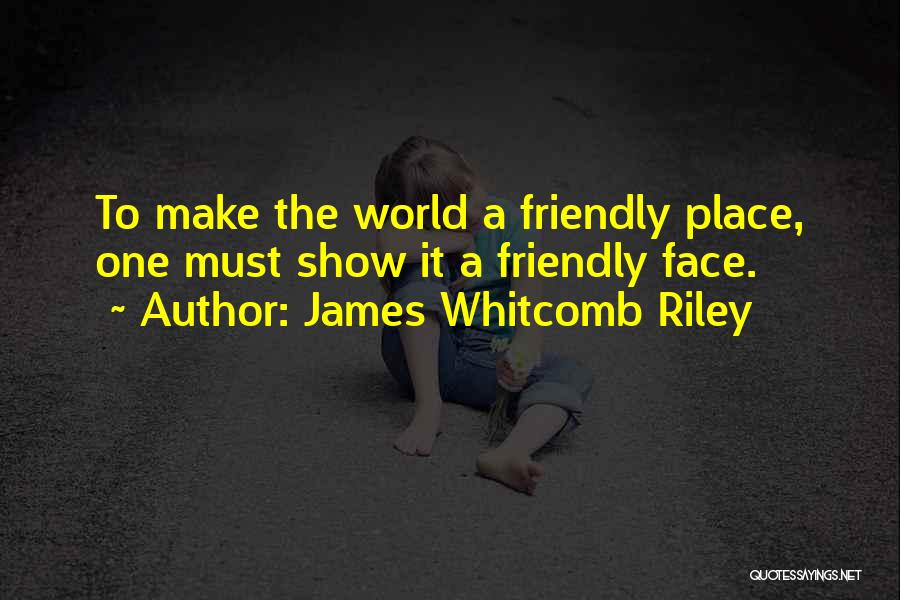 James Whitcomb Riley Quotes: To Make The World A Friendly Place, One Must Show It A Friendly Face.