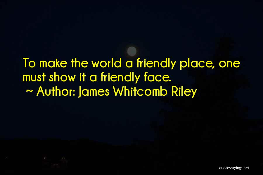 James Whitcomb Riley Quotes: To Make The World A Friendly Place, One Must Show It A Friendly Face.