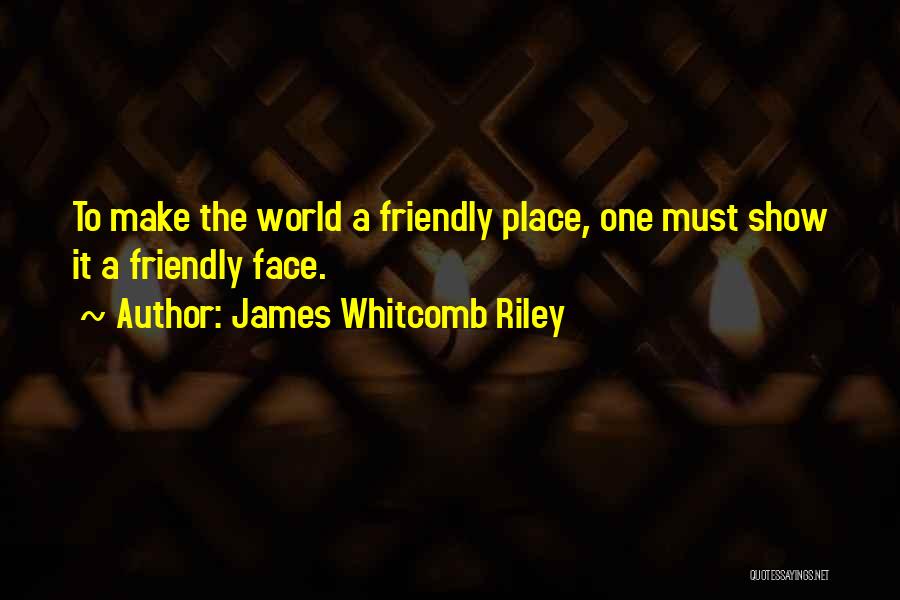 James Whitcomb Riley Quotes: To Make The World A Friendly Place, One Must Show It A Friendly Face.