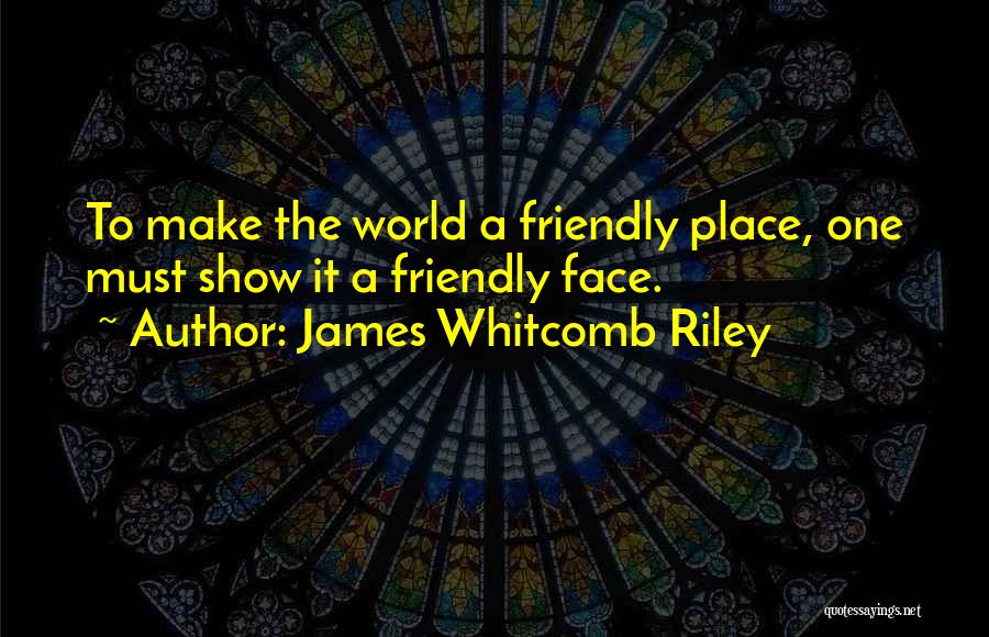 James Whitcomb Riley Quotes: To Make The World A Friendly Place, One Must Show It A Friendly Face.