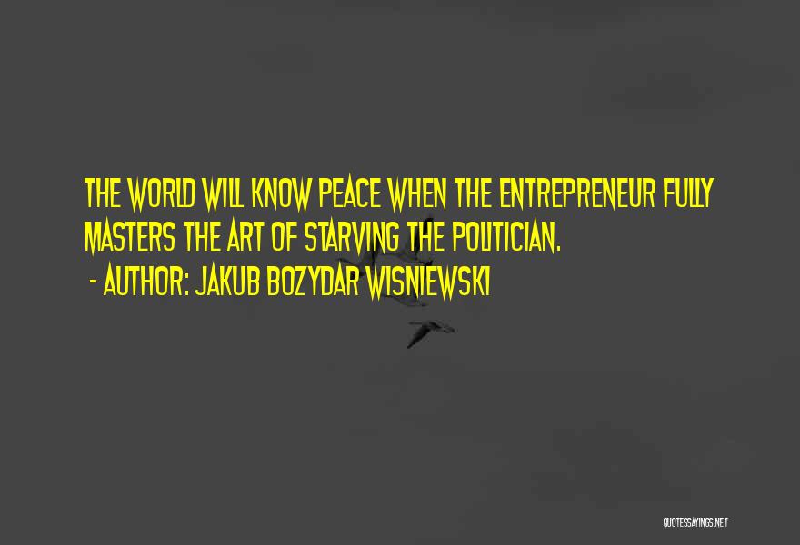 Jakub Bozydar Wisniewski Quotes: The World Will Know Peace When The Entrepreneur Fully Masters The Art Of Starving The Politician.