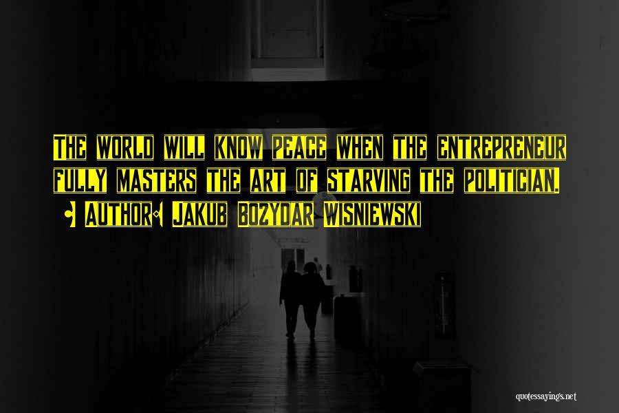 Jakub Bozydar Wisniewski Quotes: The World Will Know Peace When The Entrepreneur Fully Masters The Art Of Starving The Politician.