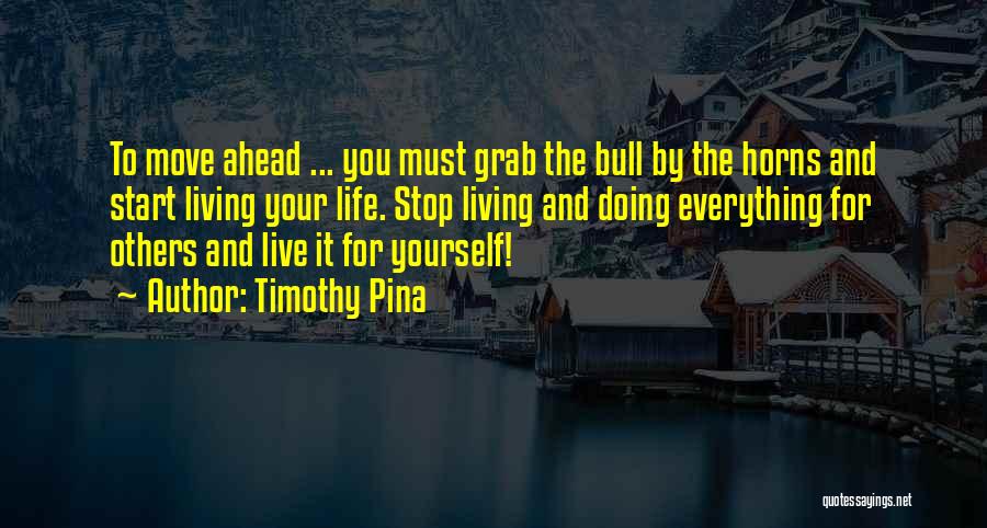 Timothy Pina Quotes: To Move Ahead ... You Must Grab The Bull By The Horns And Start Living Your Life. Stop Living And