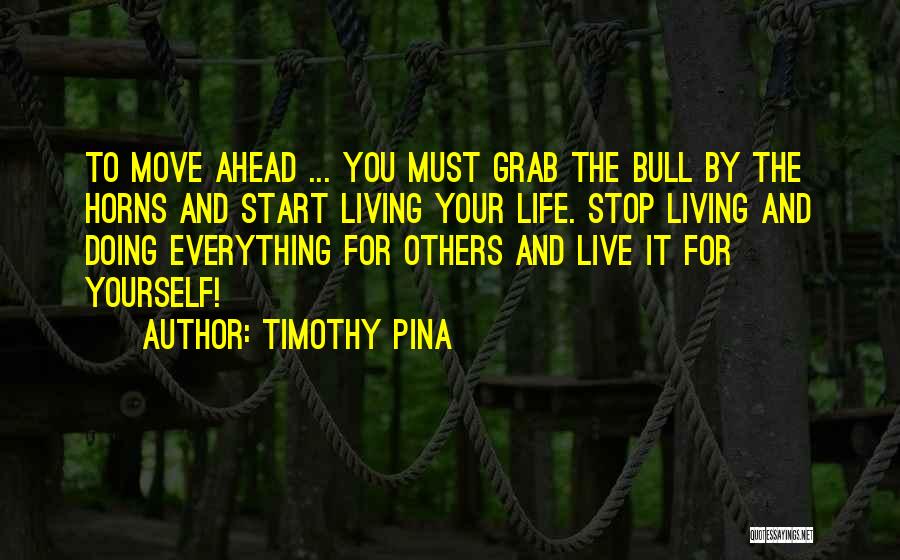 Timothy Pina Quotes: To Move Ahead ... You Must Grab The Bull By The Horns And Start Living Your Life. Stop Living And