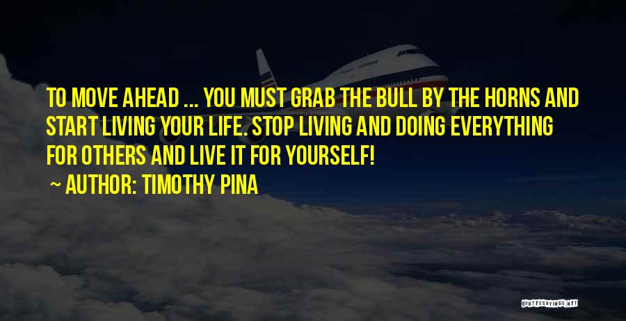 Timothy Pina Quotes: To Move Ahead ... You Must Grab The Bull By The Horns And Start Living Your Life. Stop Living And