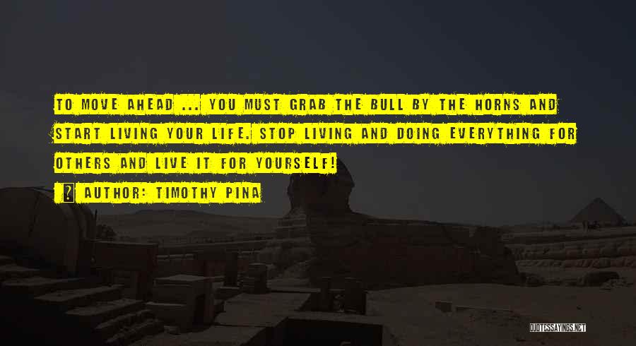 Timothy Pina Quotes: To Move Ahead ... You Must Grab The Bull By The Horns And Start Living Your Life. Stop Living And