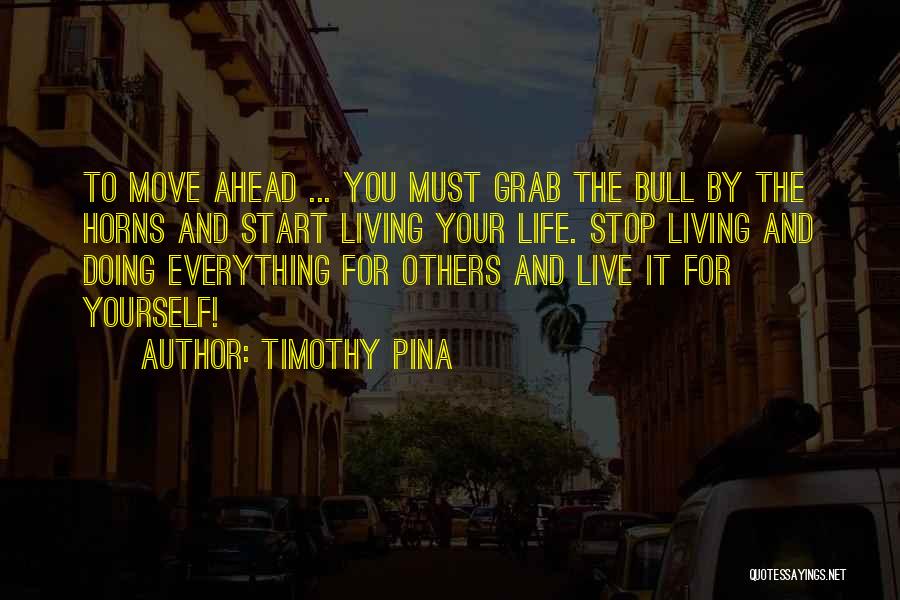 Timothy Pina Quotes: To Move Ahead ... You Must Grab The Bull By The Horns And Start Living Your Life. Stop Living And