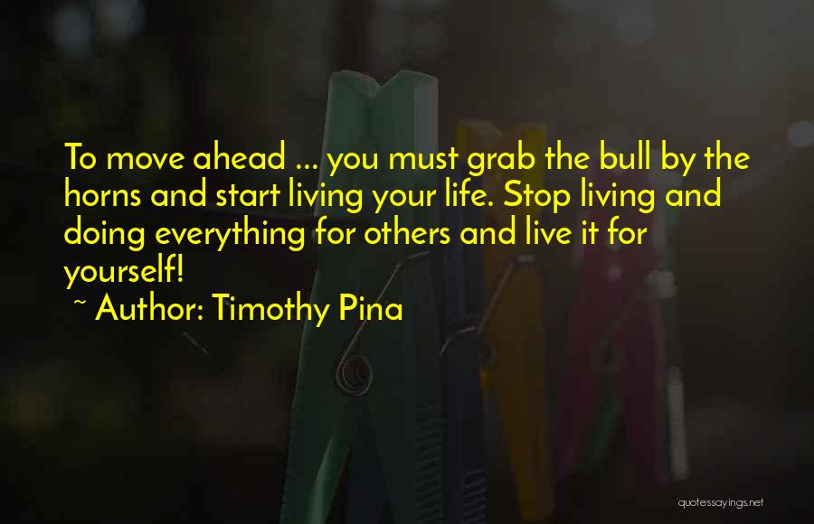 Timothy Pina Quotes: To Move Ahead ... You Must Grab The Bull By The Horns And Start Living Your Life. Stop Living And