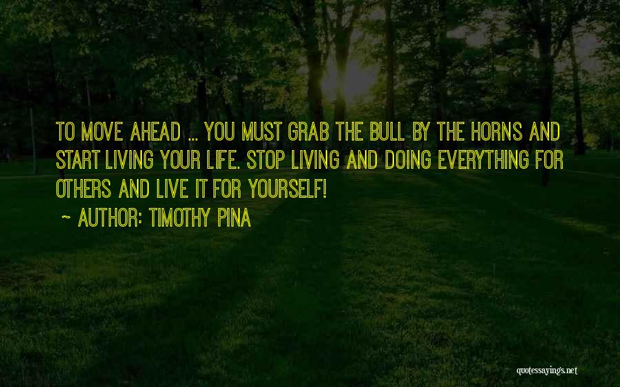 Timothy Pina Quotes: To Move Ahead ... You Must Grab The Bull By The Horns And Start Living Your Life. Stop Living And