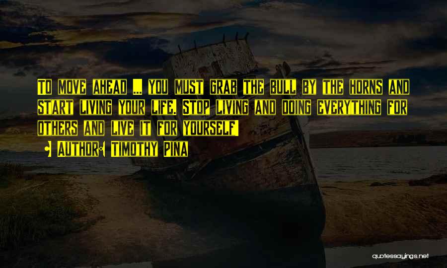 Timothy Pina Quotes: To Move Ahead ... You Must Grab The Bull By The Horns And Start Living Your Life. Stop Living And