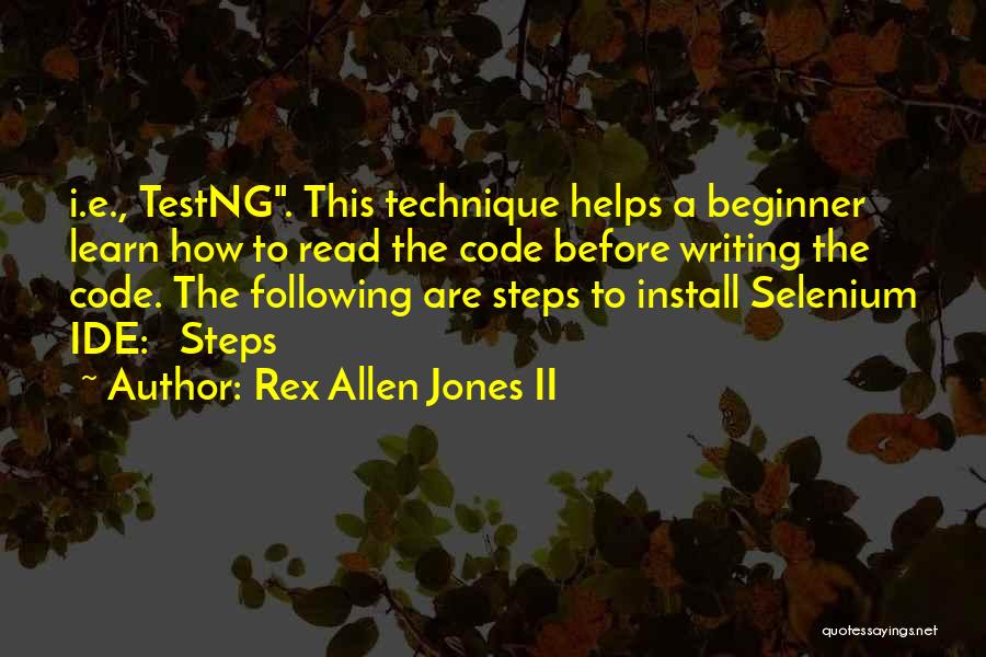 Rex Allen Jones II Quotes: I.e., Testng. This Technique Helps A Beginner Learn How To Read The Code Before Writing The Code. The Following Are