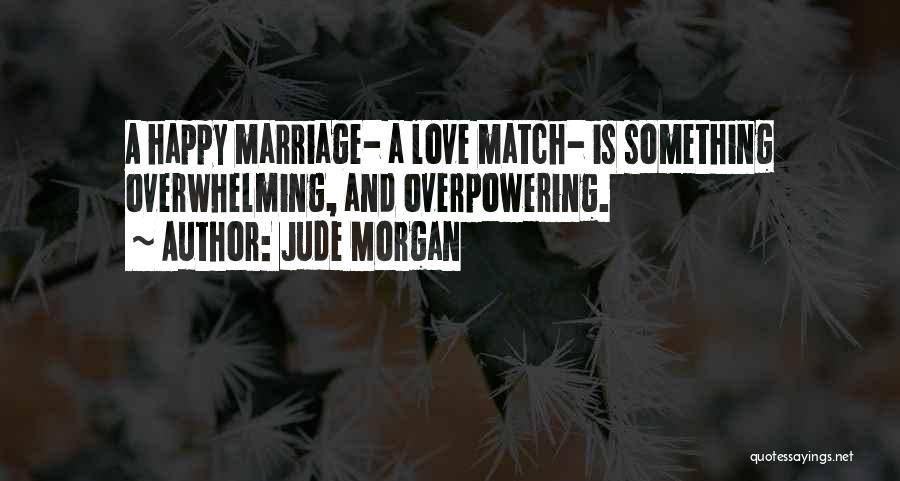 Jude Morgan Quotes: A Happy Marriage- A Love Match- Is Something Overwhelming, And Overpowering.