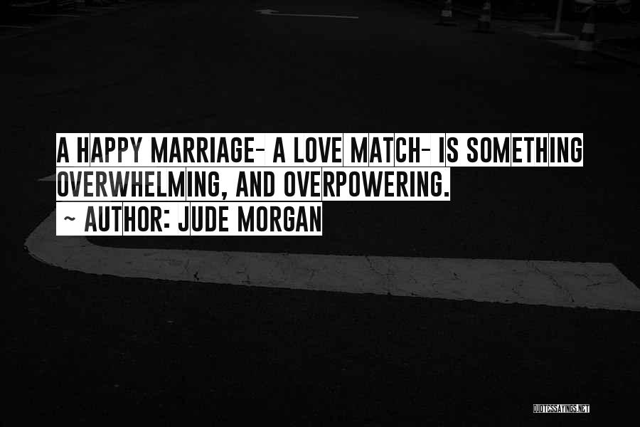 Jude Morgan Quotes: A Happy Marriage- A Love Match- Is Something Overwhelming, And Overpowering.