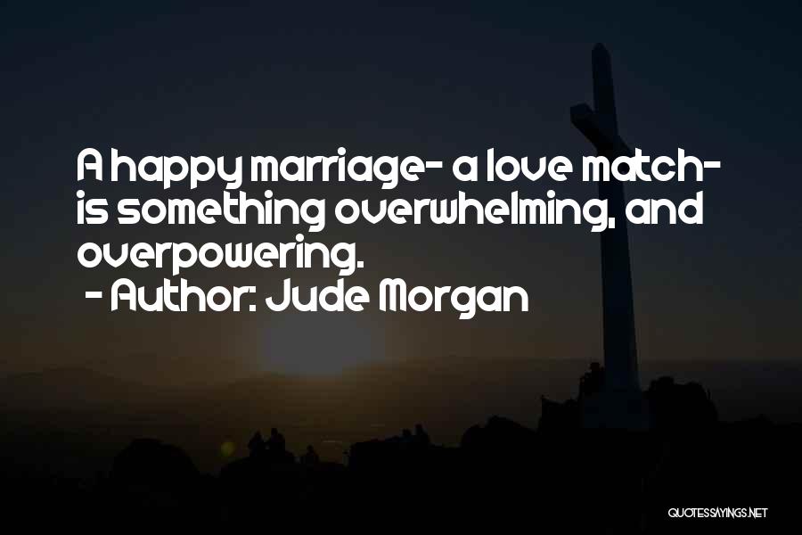 Jude Morgan Quotes: A Happy Marriage- A Love Match- Is Something Overwhelming, And Overpowering.