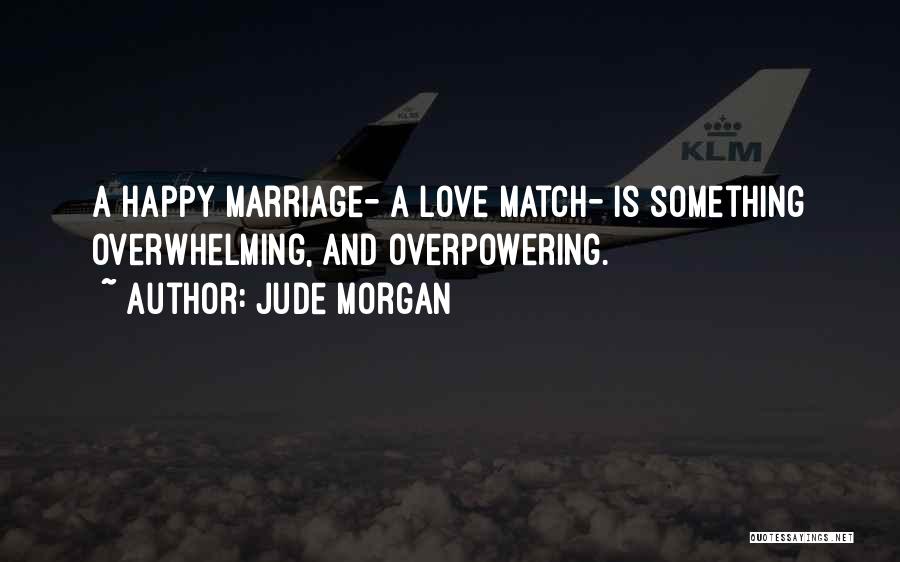 Jude Morgan Quotes: A Happy Marriage- A Love Match- Is Something Overwhelming, And Overpowering.