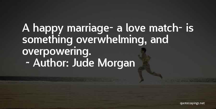Jude Morgan Quotes: A Happy Marriage- A Love Match- Is Something Overwhelming, And Overpowering.