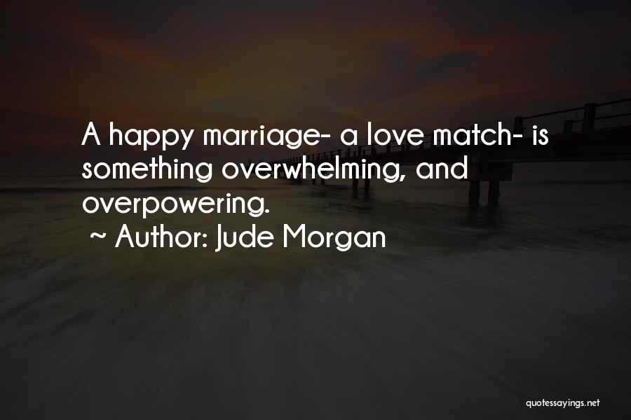 Jude Morgan Quotes: A Happy Marriage- A Love Match- Is Something Overwhelming, And Overpowering.