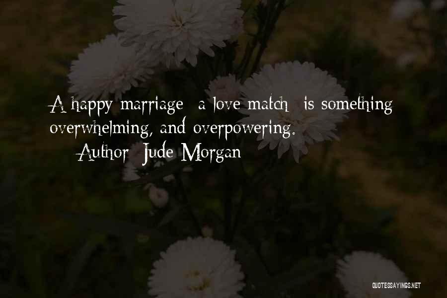 Jude Morgan Quotes: A Happy Marriage- A Love Match- Is Something Overwhelming, And Overpowering.