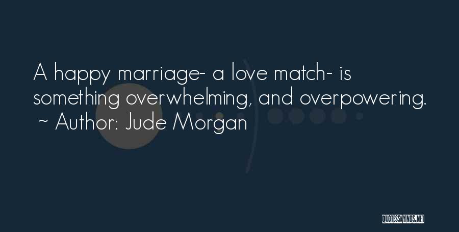 Jude Morgan Quotes: A Happy Marriage- A Love Match- Is Something Overwhelming, And Overpowering.