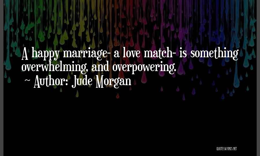 Jude Morgan Quotes: A Happy Marriage- A Love Match- Is Something Overwhelming, And Overpowering.