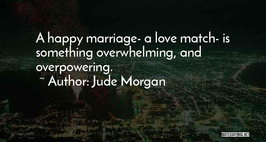 Jude Morgan Quotes: A Happy Marriage- A Love Match- Is Something Overwhelming, And Overpowering.