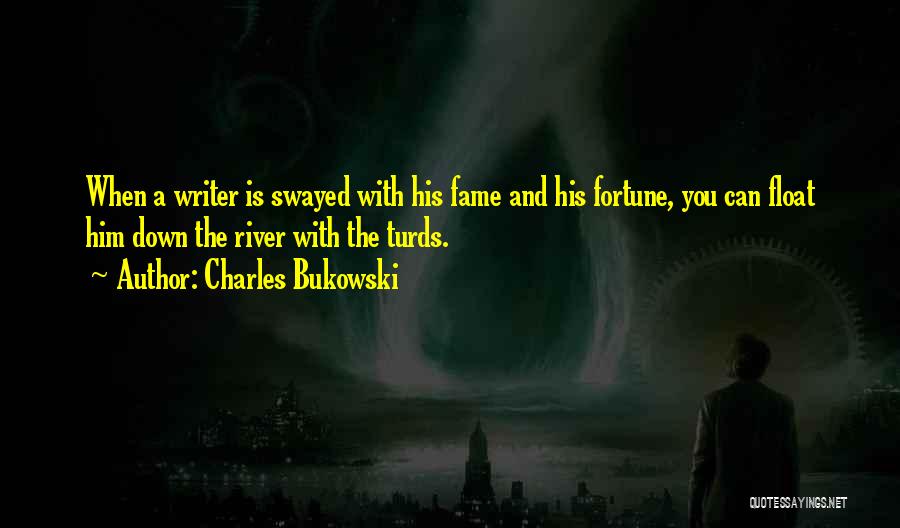 Charles Bukowski Quotes: When A Writer Is Swayed With His Fame And His Fortune, You Can Float Him Down The River With The