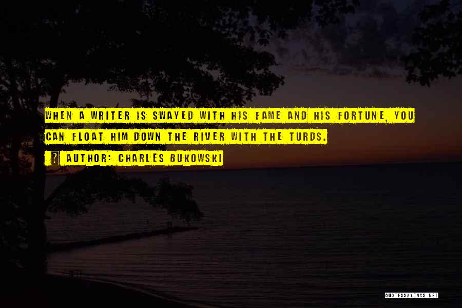 Charles Bukowski Quotes: When A Writer Is Swayed With His Fame And His Fortune, You Can Float Him Down The River With The