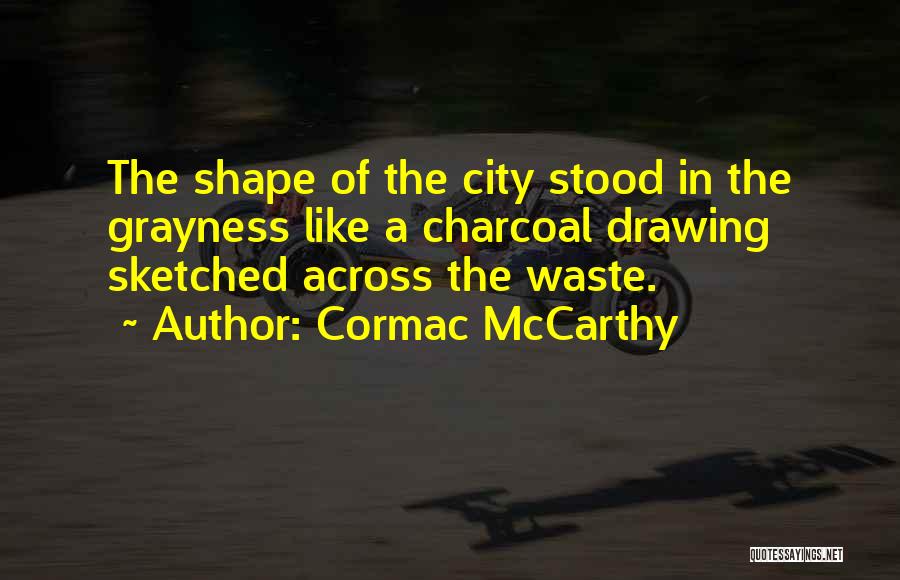 Cormac McCarthy Quotes: The Shape Of The City Stood In The Grayness Like A Charcoal Drawing Sketched Across The Waste.