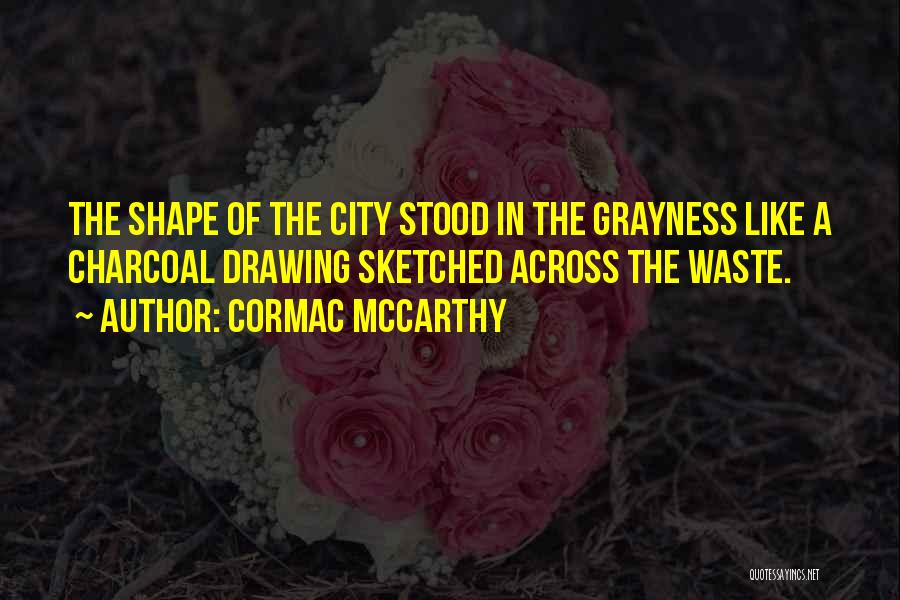 Cormac McCarthy Quotes: The Shape Of The City Stood In The Grayness Like A Charcoal Drawing Sketched Across The Waste.
