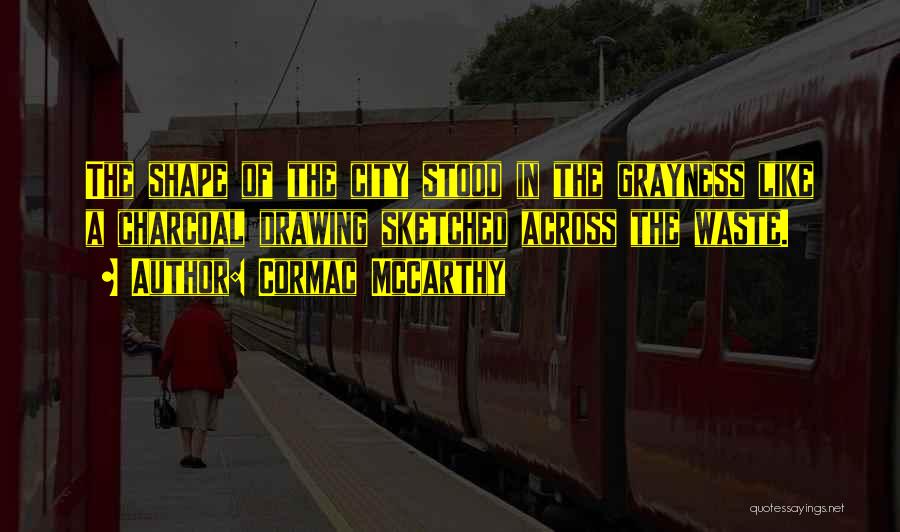 Cormac McCarthy Quotes: The Shape Of The City Stood In The Grayness Like A Charcoal Drawing Sketched Across The Waste.