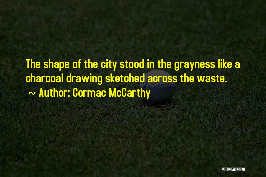 Cormac McCarthy Quotes: The Shape Of The City Stood In The Grayness Like A Charcoal Drawing Sketched Across The Waste.