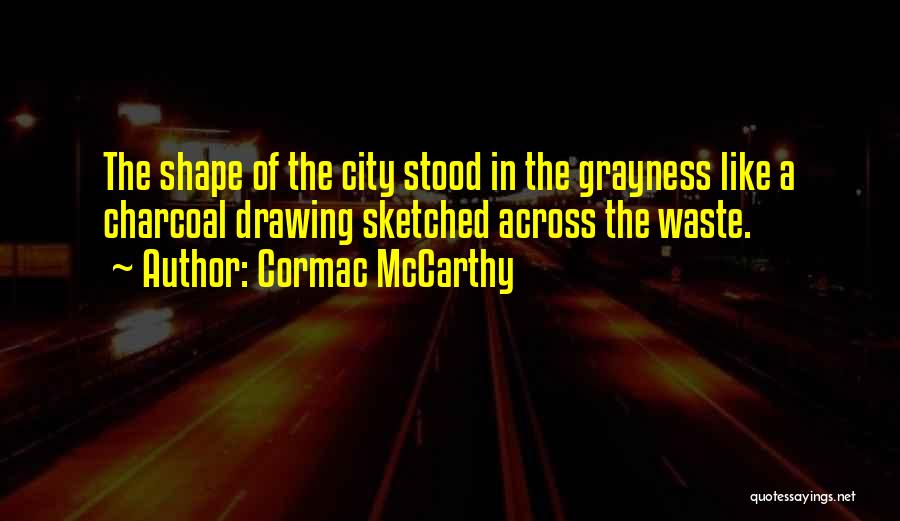 Cormac McCarthy Quotes: The Shape Of The City Stood In The Grayness Like A Charcoal Drawing Sketched Across The Waste.