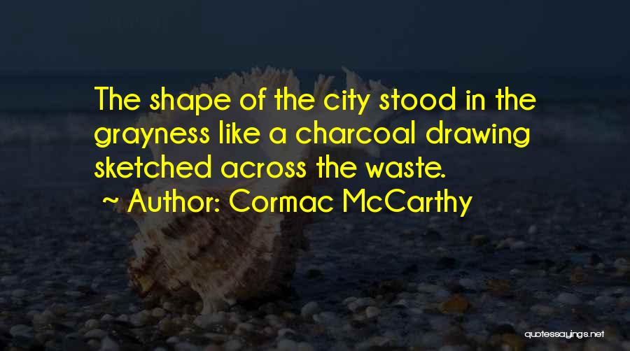 Cormac McCarthy Quotes: The Shape Of The City Stood In The Grayness Like A Charcoal Drawing Sketched Across The Waste.