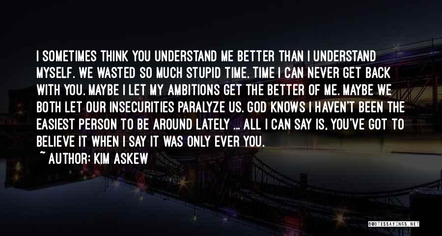 Kim Askew Quotes: I Sometimes Think You Understand Me Better Than I Understand Myself. We Wasted So Much Stupid Time. Time I Can