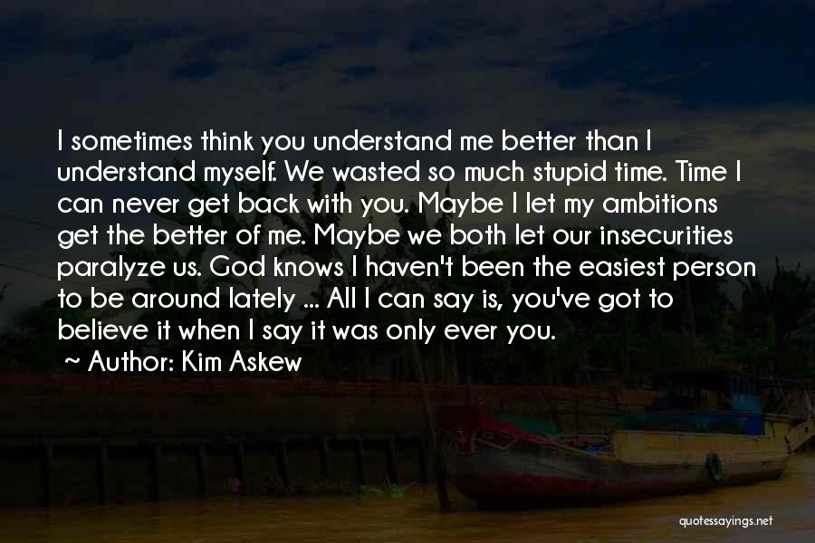 Kim Askew Quotes: I Sometimes Think You Understand Me Better Than I Understand Myself. We Wasted So Much Stupid Time. Time I Can