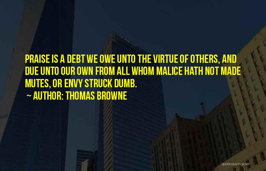 Thomas Browne Quotes: Praise Is A Debt We Owe Unto The Virtue Of Others, And Due Unto Our Own From All Whom Malice