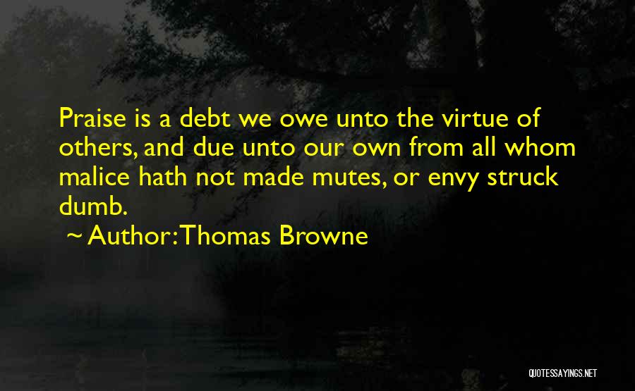 Thomas Browne Quotes: Praise Is A Debt We Owe Unto The Virtue Of Others, And Due Unto Our Own From All Whom Malice