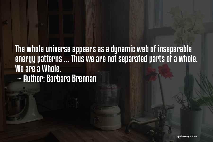 Barbara Brennan Quotes: The Whole Universe Appears As A Dynamic Web Of Inseparable Energy Patterns ... Thus We Are Not Separated Parts Of