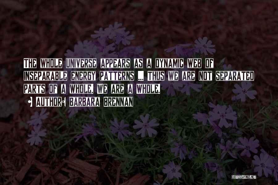 Barbara Brennan Quotes: The Whole Universe Appears As A Dynamic Web Of Inseparable Energy Patterns ... Thus We Are Not Separated Parts Of