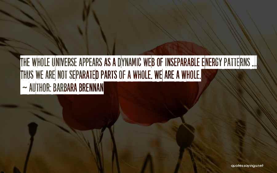 Barbara Brennan Quotes: The Whole Universe Appears As A Dynamic Web Of Inseparable Energy Patterns ... Thus We Are Not Separated Parts Of